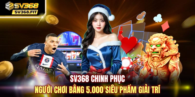 SV368 chinh phục người chơi bằng 5.000 siêu phẩm giải trí 